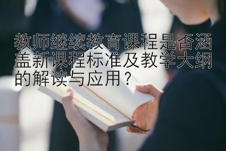 教师继续教育课程是否涵盖新课程标准及教学大纲的解读与应用？