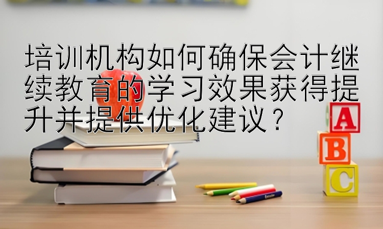 培训机构如何确保会计继续教育的学习效果获得提升并提供优化建议？