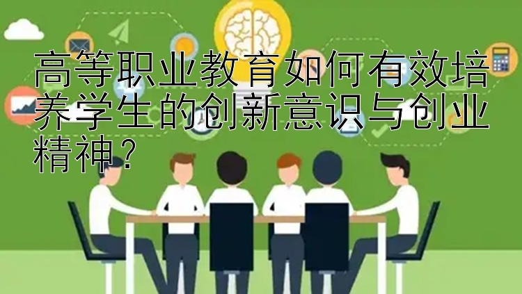 高等职业教育如何有效培养学生的创新意识与创业精神？