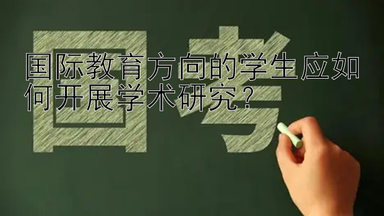 国际教育方向的学生应如何开展学术研究？