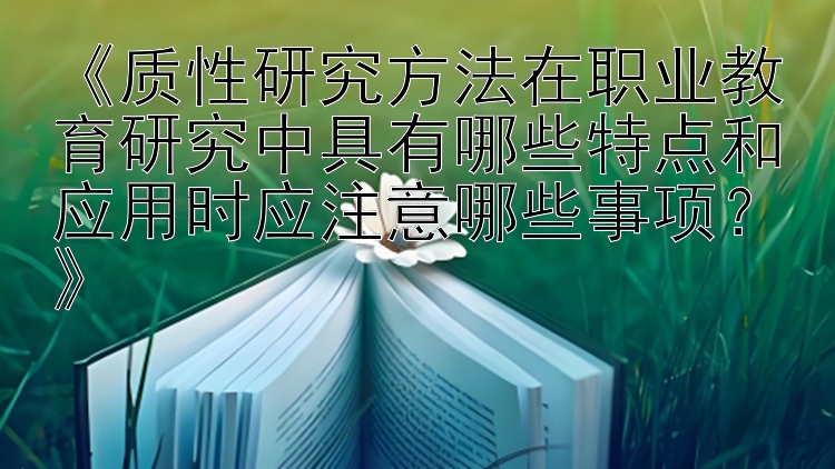 《质性研究方法在职业教育研究中具有哪些特点和应用时应注意哪些事项？》