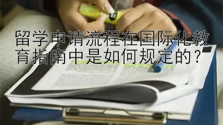 留学申请流程在国际化教育指南中是如何规定的？