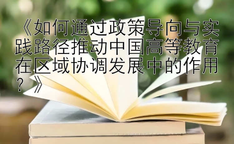 《如何通过政策导向与实践路径推动中国高等教育在区域协调发展中的作用？》