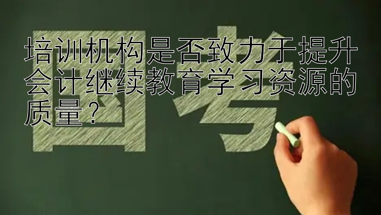 培训机构是否致力于提升会计继续教育学习资源的质量？