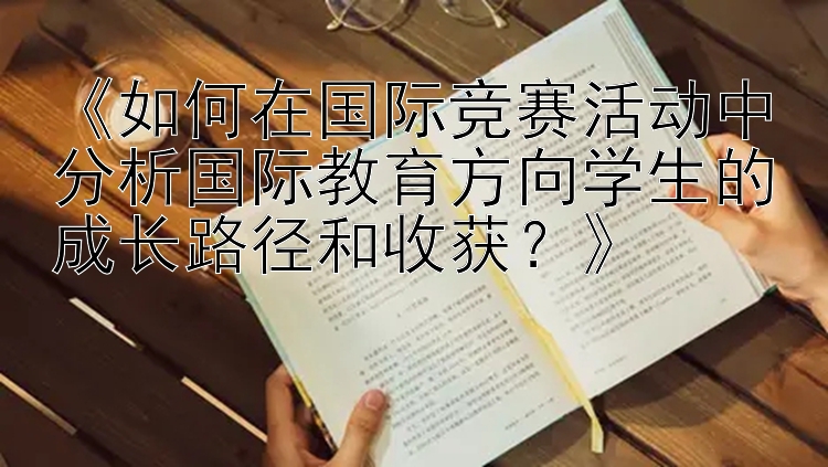 《如何在国际竞赛活动中分析国际教育方向学生的成长路径和收获？》