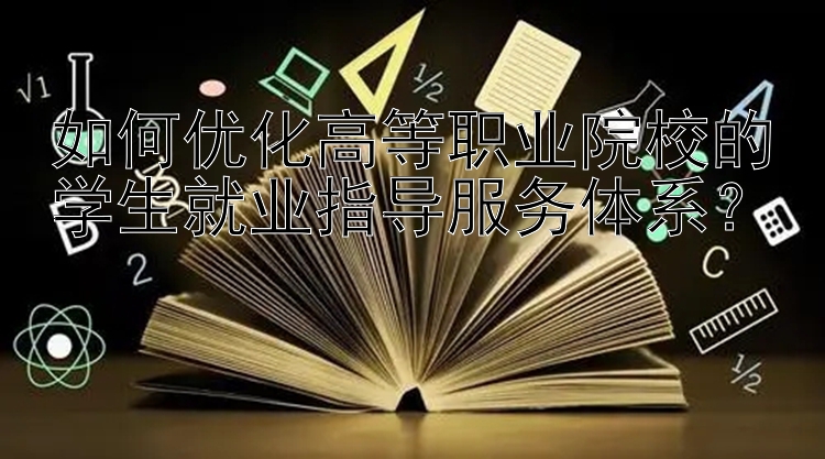 如何优化高等职业院校的学生就业指导服务体系？