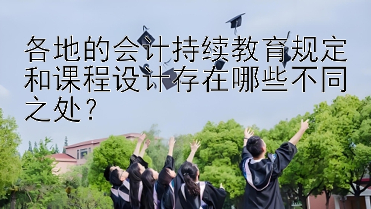 各地的会计持续教育规定和课程设计存在哪些不同之处？