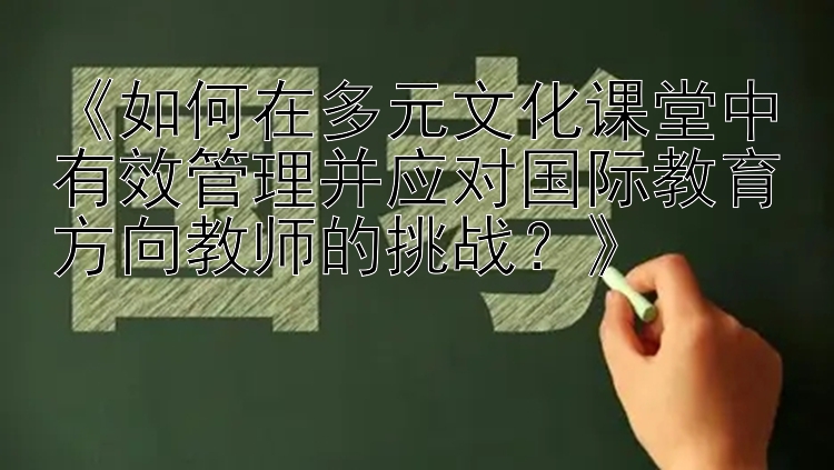 《如何在多元文化课堂中有效管理并应对国际教育方向教师的挑战？》