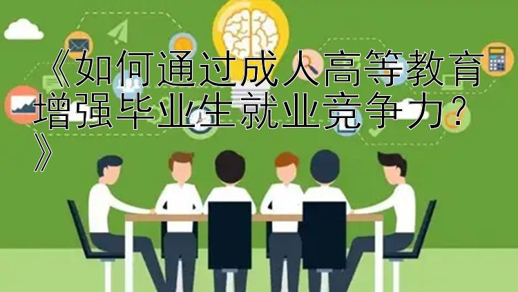 《如何通过成人高等教育增强毕业生就业竞争力？》