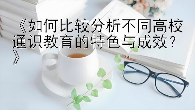 《如何比较分析不同高校通识教育的特色与成效？》