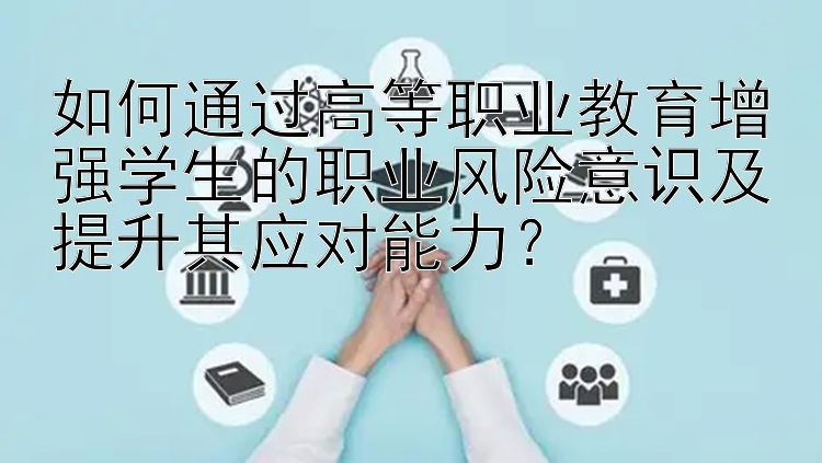 如何通过高等职业教育增强学生的职业风险意识及提升其应对能力？