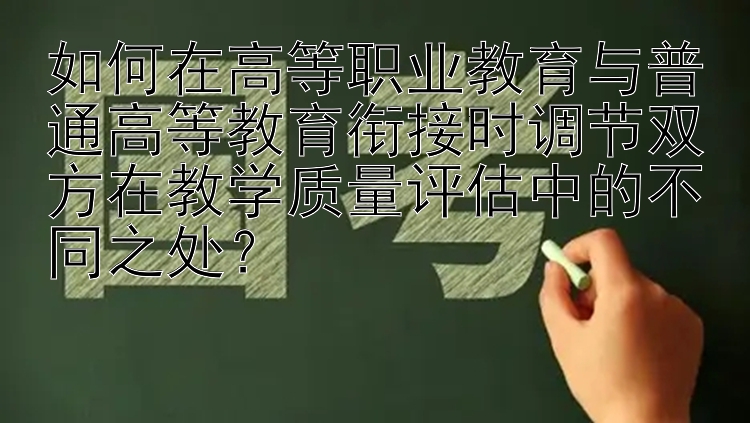 如何在高等职业教育与普通高等教育衔接时调节双方在教学质量评估中的不同之处？