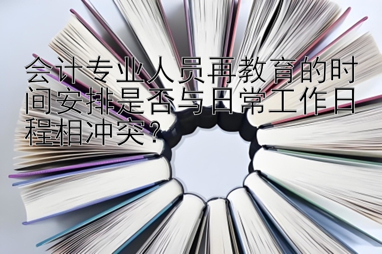 会计专业人员再教育的时间安排是否与日常工作日程相冲突？