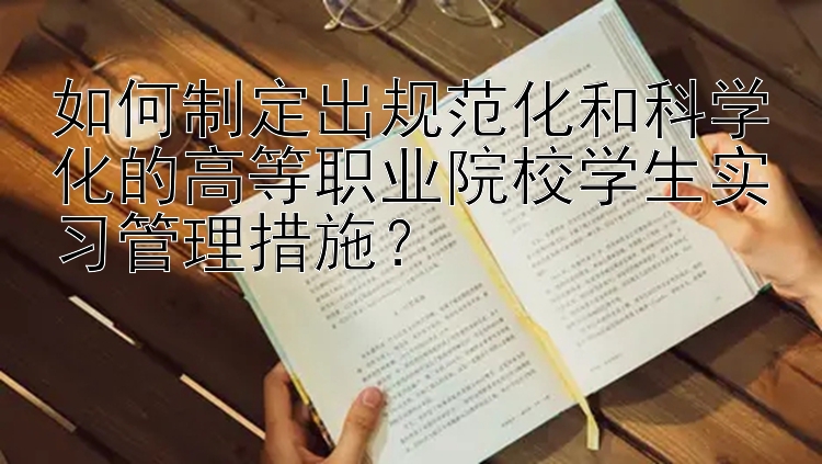 如何制定出规范化和科学化的高等职业院校学生实习管理措施？