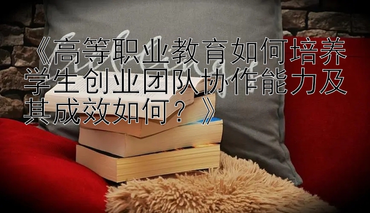 《高等职业教育如何培养学生创业团队协作能力及其成效如何？》