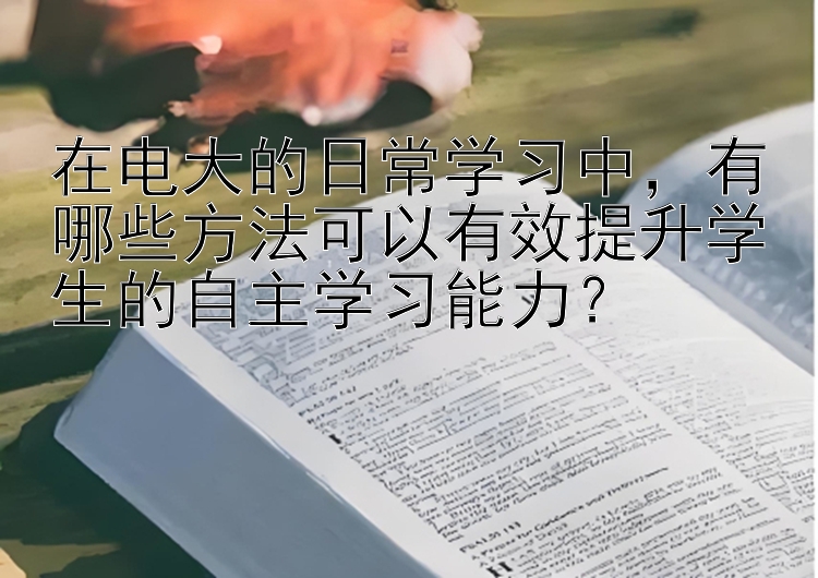 在电大的日常学习中，有哪些方法可以有效提升学生的自主学习能力？