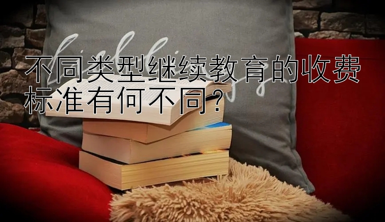 不同类型继续教育的收费标准有何不同？