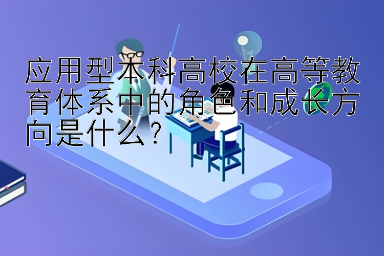 应用型本科高校在高等教育体系中的角色和成长方向是什么？