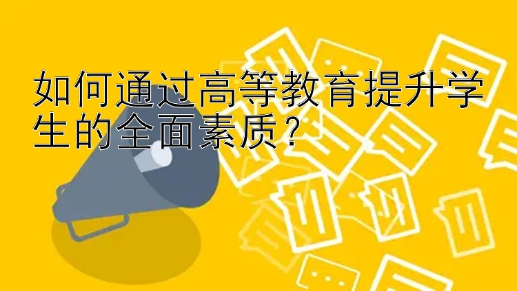 如何通过高等教育提升学生的全面素质？