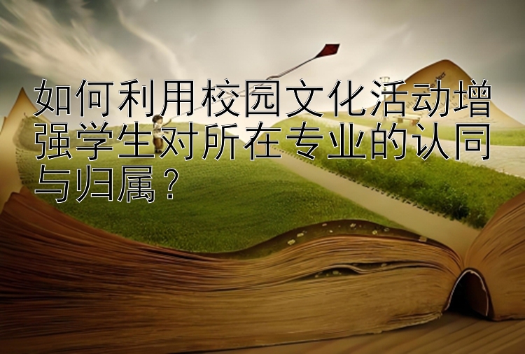 如何利用校园文化活动增强学生对所在专业的认同与归属？