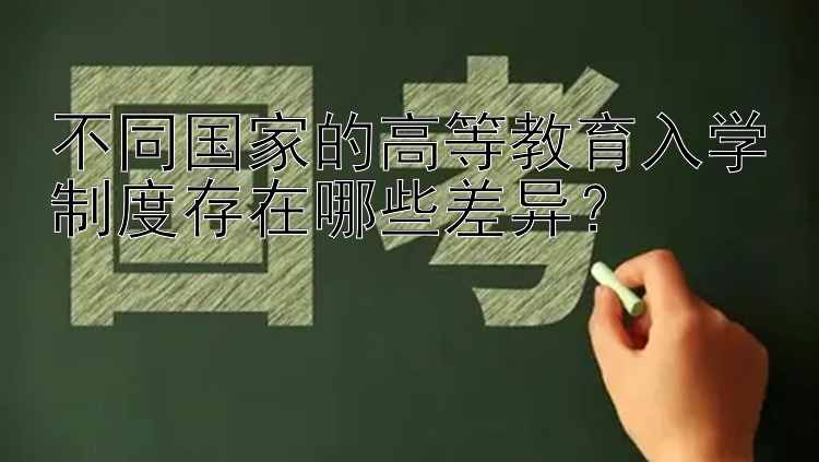 不同国家的高等教育入学制度存在哪些差异？