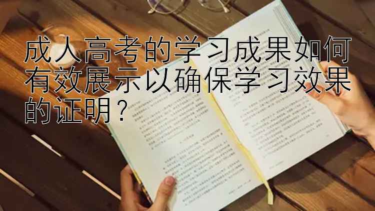 成人高考的学习成果如何有效展示以确保学习效果的证明？