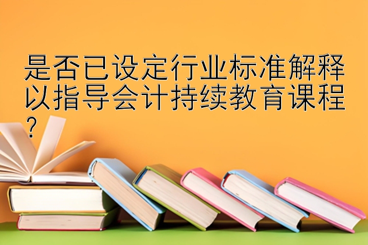 是否已设定行业标准解释以指导会计持续教育课程？