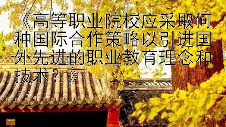 《高等职业院校应采取何种国际合作策略以引进国外先进的职业教育理念和技术？》