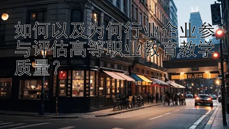 如何以及为何行业企业参与评估高等职业教育教学质量？