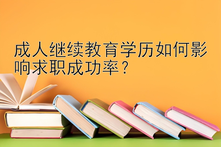 成人继续教育学历如何影响求职成功率？