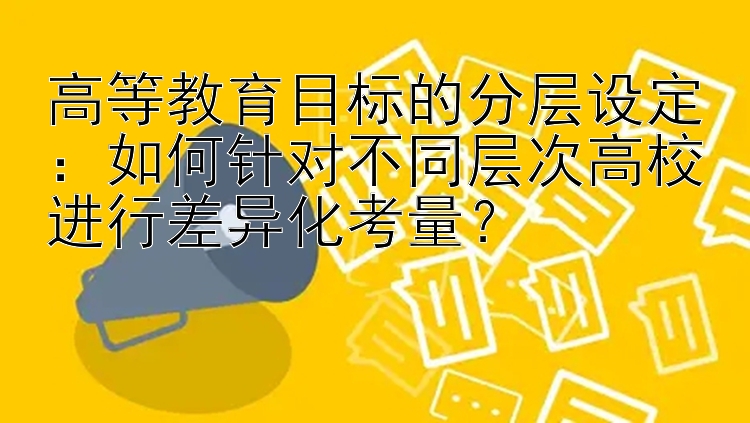 高等教育目标的分层设定：如何针对不同层次高校进行差异化考量？