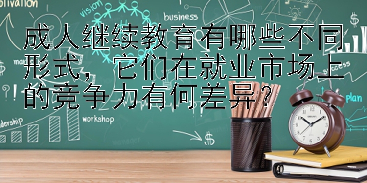 成人继续教育有哪些不同形式，它们在就业市场上的竞争力有何差异？