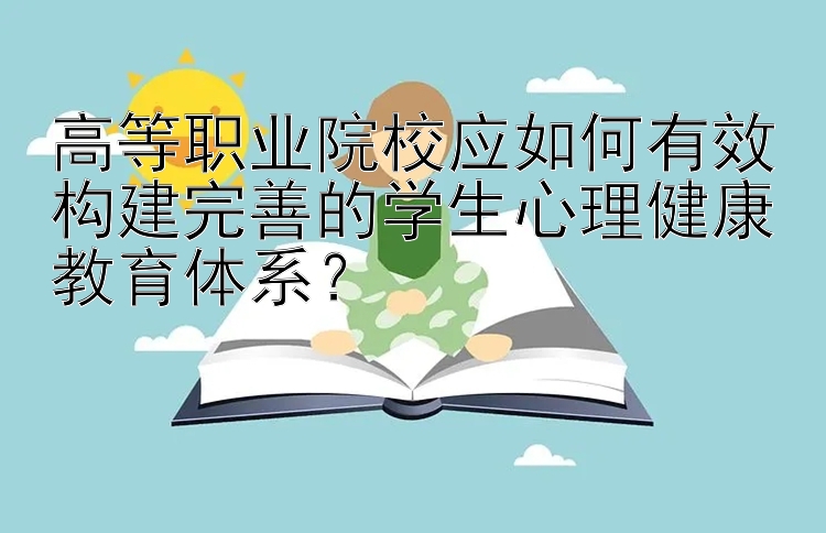 高等职业院校应如何有效构建完善的学生心理健康教育体系？