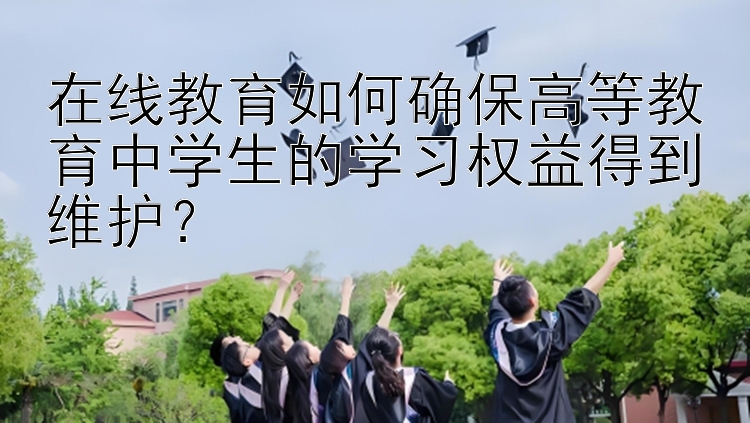 在线教育如何确保高等教育中学生的学习权益得到维护？