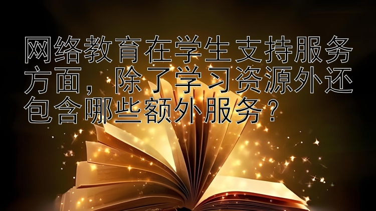 网络教育在学生支持服务方面，除了学习资源外还包含哪些额外服务？