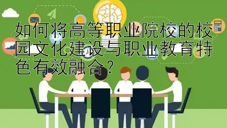 如何将高等职业院校的校园文化建设与职业教育特色有效融合？