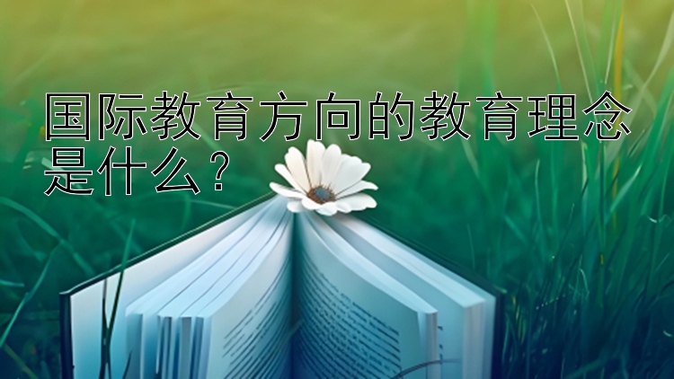 国际教育方向的教育理念是什么？