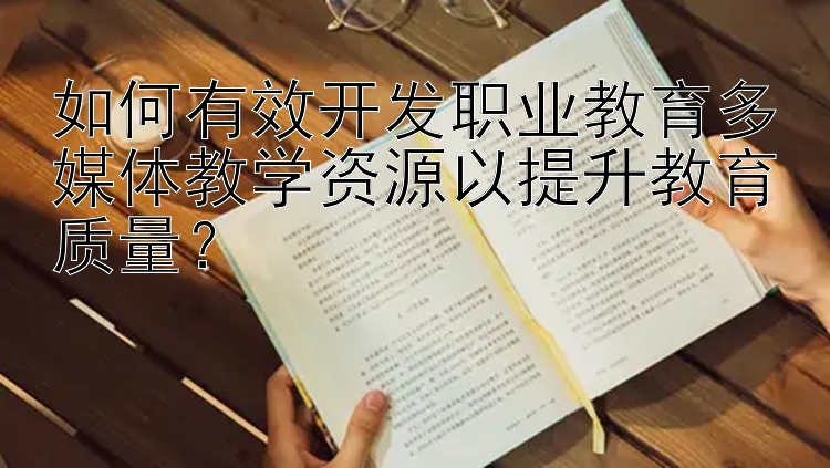 如何有效开发职业教育多媒体教学资源以提升教育质量？