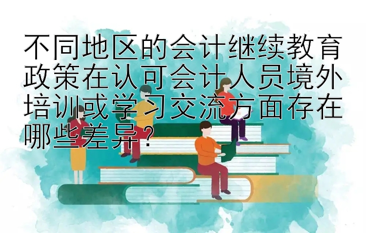 不同地区的会计继续教育政策在认可会计人员境外培训或学习交流方面存在哪些差异？