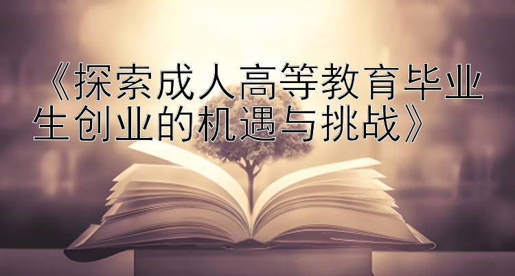 《探索成人高等教育毕业生创业的机遇与挑战》