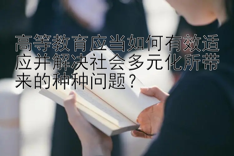 高等教育应当如何有效适应并解决社会多元化所带来的种种问题？