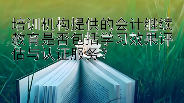 培训机构提供的会计继续教育是否包括学习效果评估与认证服务？