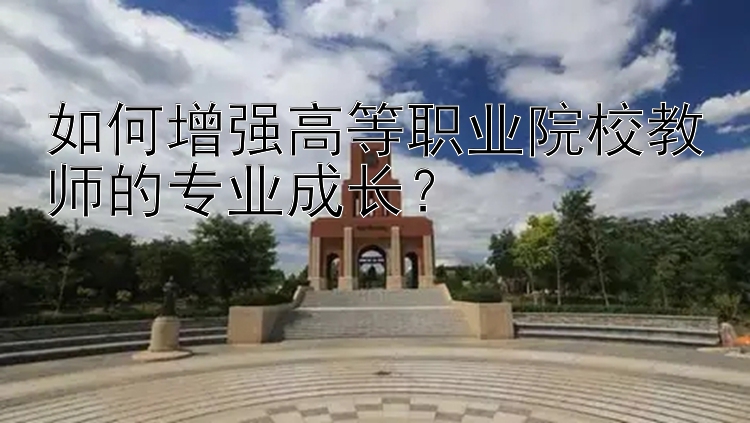 如何增强高等职业院校教师的专业成长？