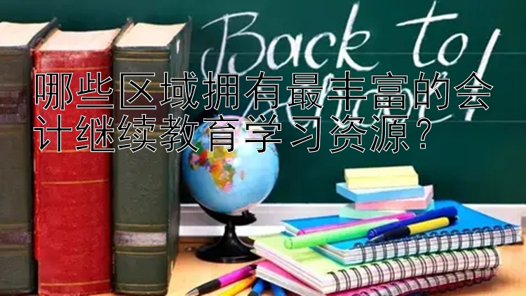 哪些区域拥有最丰富的会计继续教育学习资源？