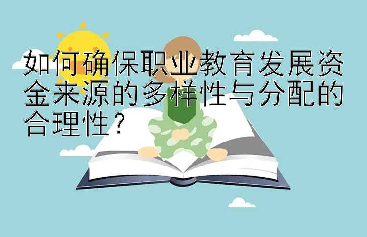 如何确保职业教育发展资金来源的多样性与分配的合理性？