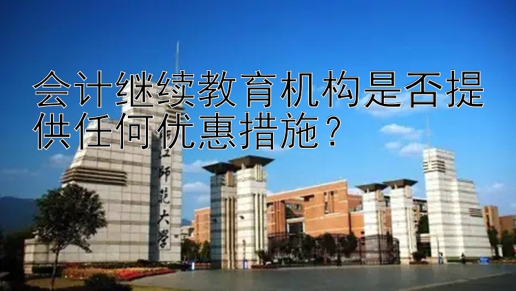 会计继续教育机构是否提供任何优惠措施？