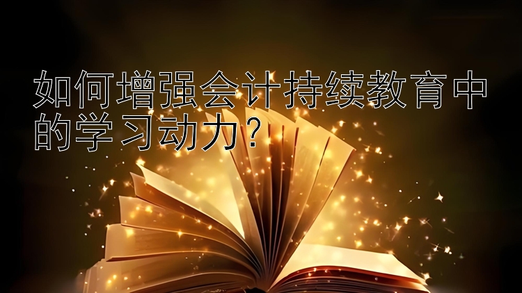 如何增强会计持续教育中的学习动力？