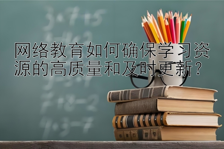 网络教育如何确保学习资源的高质量和及时更新？