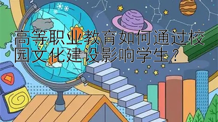 高等职业教育如何通过校园文化建设影响学生？