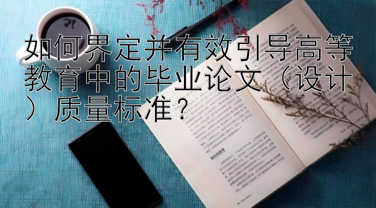 如何界定并有效引导高等教育中的毕业论文（设计）质量标准？